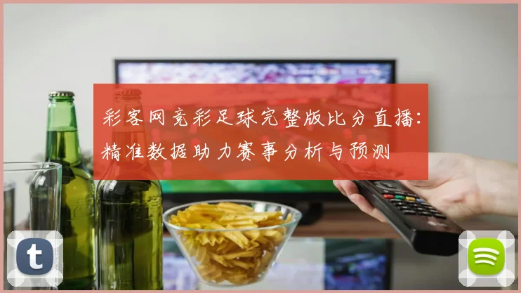 彩客网竞彩足球完整版比分直播：精准数据助力赛事分析与预测