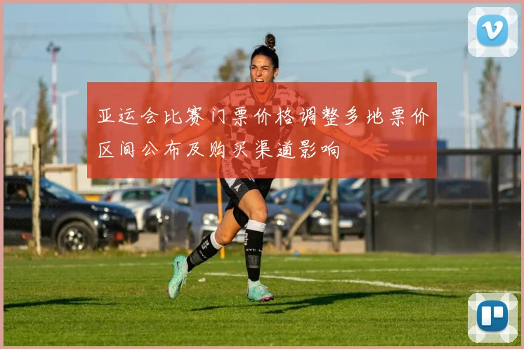 亚运会比赛门票价格调整多地票价区间公布及购买渠道影响