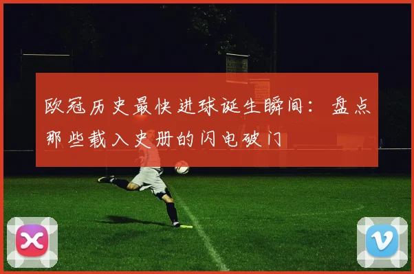 欧冠历史最快进球诞生瞬间：盘点那些载入史册的闪电破门