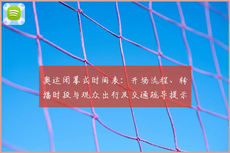 奥运闭幕式时间表：开场流程、转播时段与观众出行及交通疏导提示
