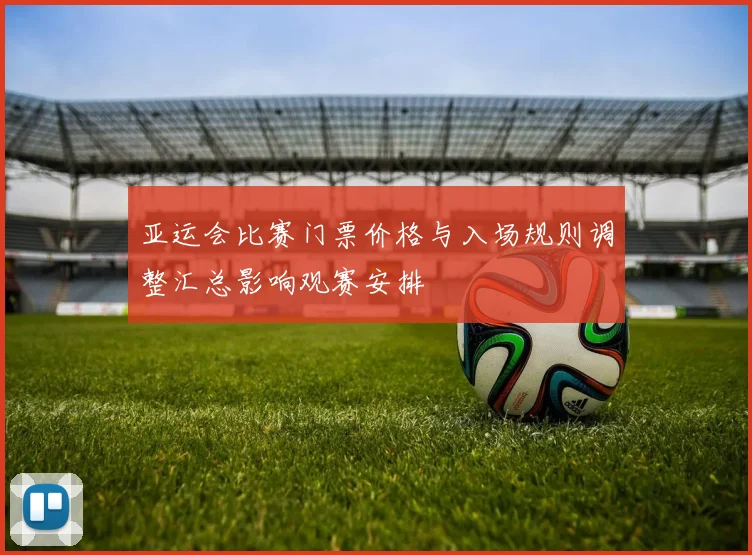 亚运会比赛门票价格与入场规则调整汇总影响观赛安排