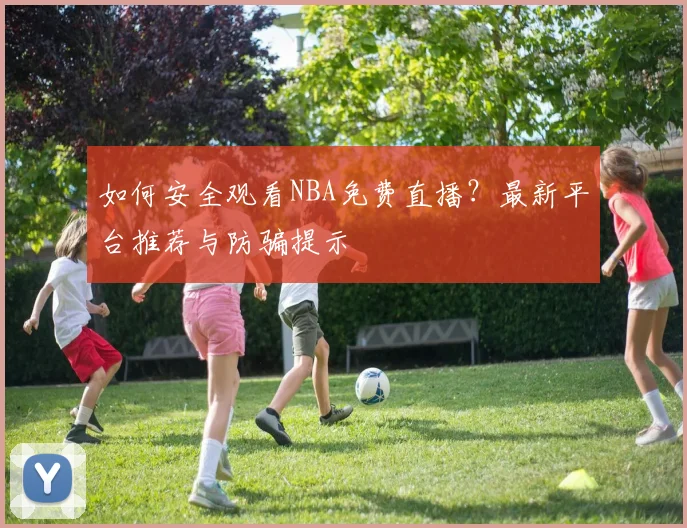 如何安全观看NBA免费直播?最新平台推荐与防骗提示