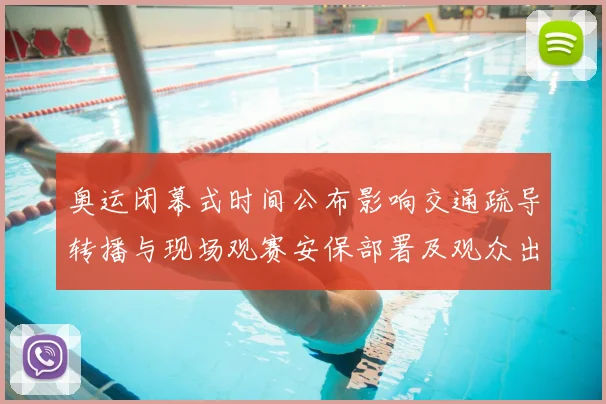 奥运闭幕式时间公布影响交通疏导转播与现场观赛安保部署及观众出行