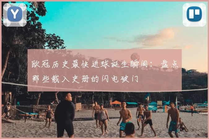 欧冠历史最快进球诞生瞬间：盘点那些载入史册的闪电破门