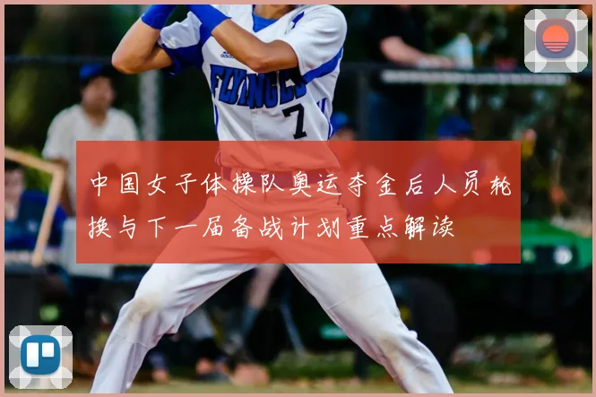 中国女子体操队奥运夺金后人员轮换与下一届备战计划重点解读