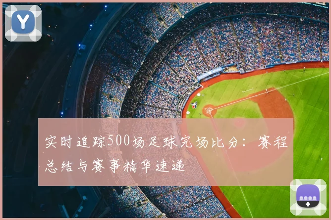 实时追踪500场足球完场比分:赛程总结与赛事精华速递