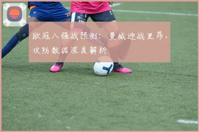 欧冠八强战预测：曼城迎战里昂，攻防数据深度解析