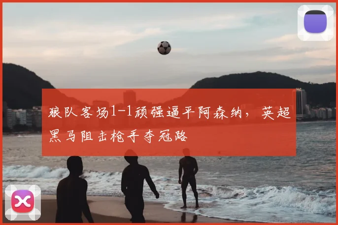 狼队客场1-1顽强逼平阿森纳，英超黑马阻击枪手夺冠路