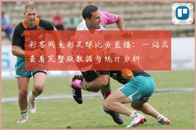 彩客网竞彩足球比分直播：一站式查看完整版数据与统计分析