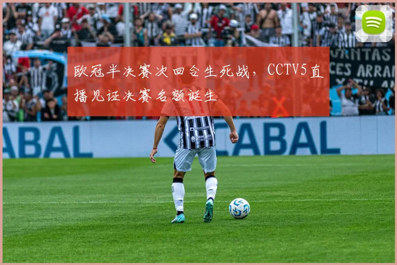 欧冠半决赛次回合生死战，CCTV5直播见证决赛名额诞生