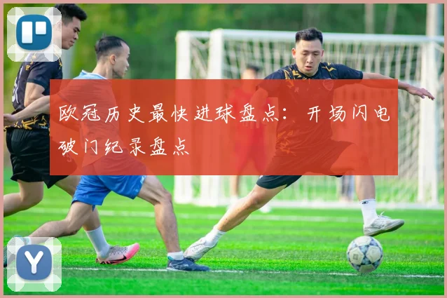 欧冠历史最快进球盘点：开场闪电破门纪录盘点