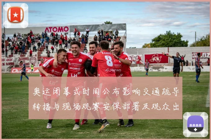 奥运闭幕式时间公布影响交通疏导转播与现场观赛安保部署及观众出行