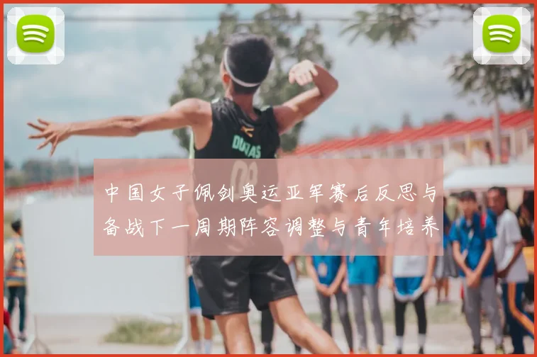 中国女子佩剑奥运亚军赛后反思与备战下一周期阵容调整与青年培养计划