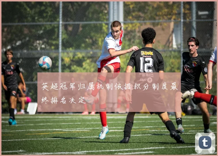 英超冠军归属机制依据积分制度最终排名决定