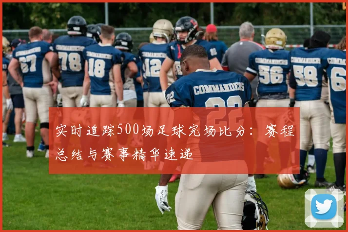 实时追踪500场足球完场比分：赛程总结与赛事精华速递
