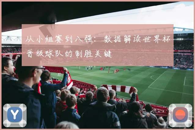 从小组赛到八强：数据解读世界杯晋级球队的制胜关键