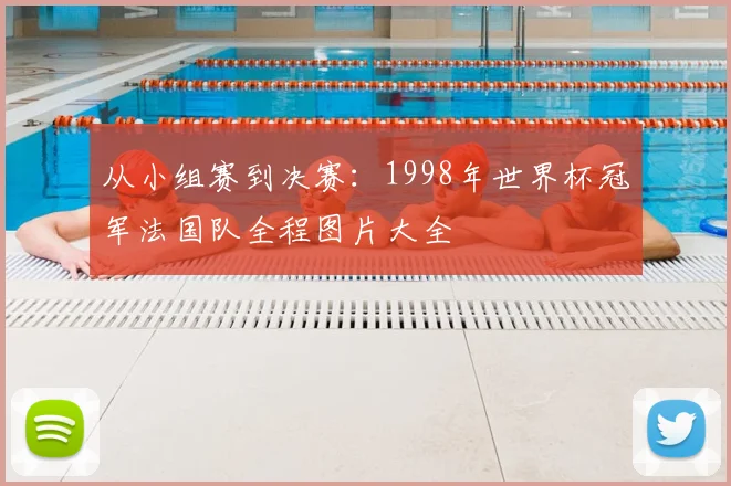 从小组赛到决赛：1998年世界杯冠军法国队全程图片大全